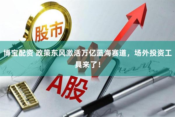 博宝配资 政策东风激活万亿蓝海赛道，场外投资工具来了！