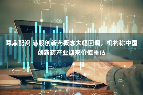 尊鼎配资 港股创新药概念大幅回调，机构称中国创新药产业迎来价值重估