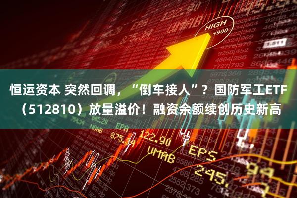 恒运资本 突然回调，“倒车接人”？国防军工ETF（512810）放量溢价！融资余额续创历史新高