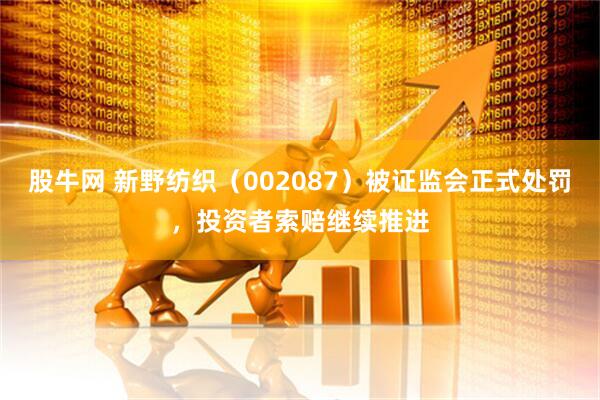 股牛网 新野纺织（002087）被证监会正式处罚，投资者索赔继续推进