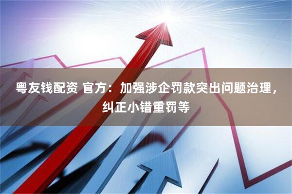 粤友钱配资 官方：加强涉企罚款突出问题治理，纠正小错重罚等