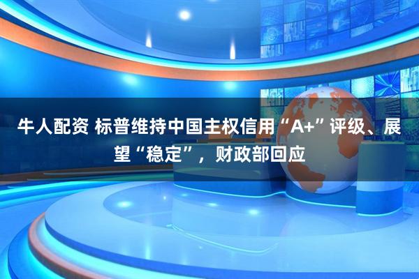牛人配资 标普维持中国主权信用“A+”评级、展望“稳定”，财政部回应