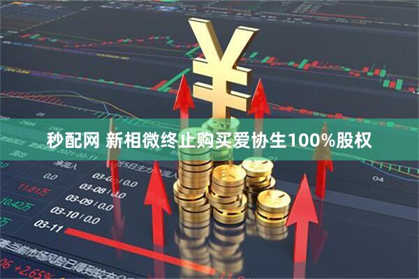 秒配网 新相微终止购买爱协生100%股权