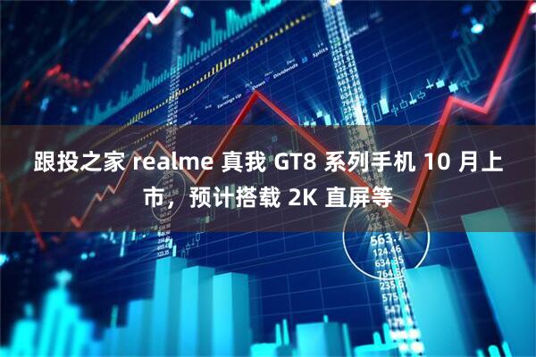 跟投之家 realme 真我 GT8 系列手机 10 月上市，预计搭载 2K 直屏等