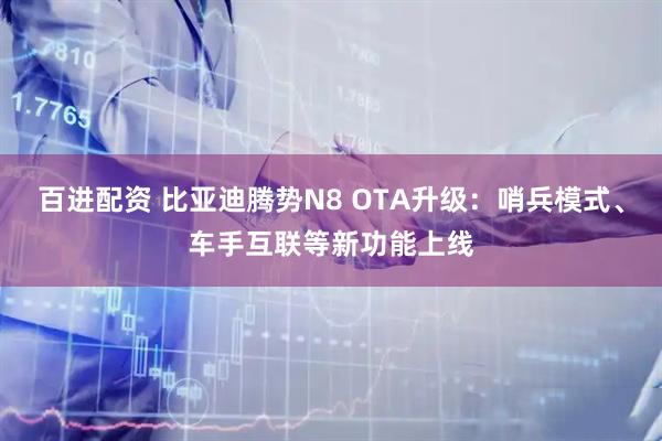 百进配资 比亚迪腾势N8 OTA升级：哨兵模式、车手互联等新功能上线