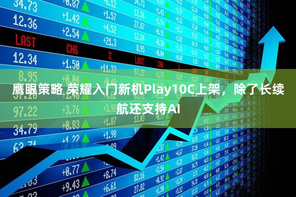 鹰眼策略 荣耀入门新机Play10C上架，除了长续航还支持AI