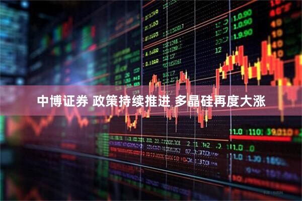 中博证券 政策持续推进 多晶硅再度大涨