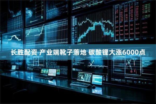 长胜配资 产业端靴子落地 碳酸锂大涨6000点