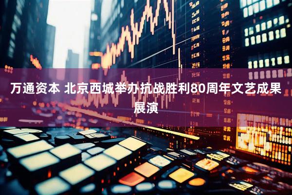 万通资本 北京西城举办抗战胜利80周年文艺成果展演