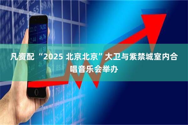 凡资配 “2025 北京北京”大卫与紫禁城室内合唱音乐会举办