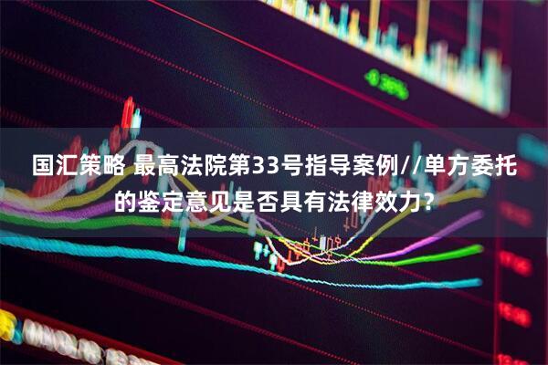 国汇策略 最高法院第33号指导案例//单方委托的鉴定意见是否具有法律效力？