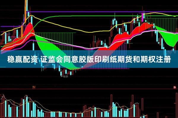 稳赢配资 证监会同意胶版印刷纸期货和期权注册
