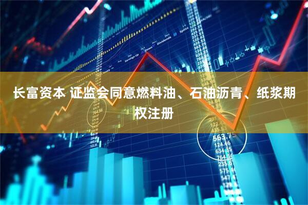长富资本 证监会同意燃料油、石油沥青、纸浆期权注册