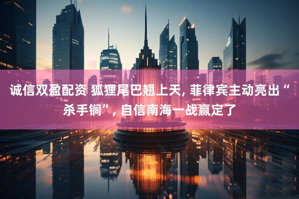 诚信双盈配资 狐狸尾巴翘上天, 菲律宾主动亮出“杀手锏”, 自信南海一战赢定了