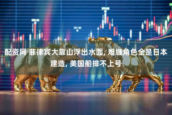 配资网 菲律宾大靠山浮出水面, 难缠角色全是日本建造, 美国船排不上号