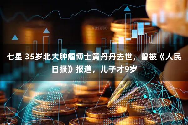 七星 35岁北大肿瘤博士黄丹丹去世，曾被《人民日报》报道，儿子才9岁