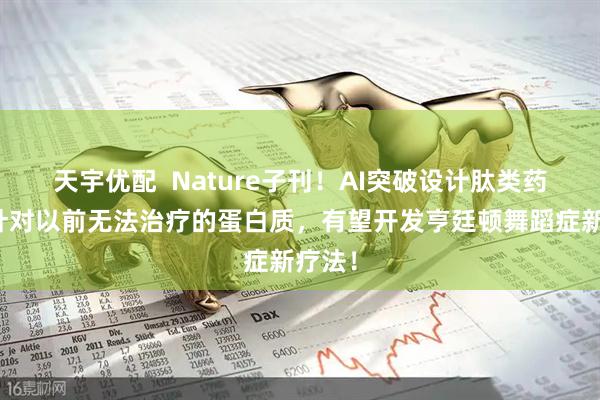 天宇优配  Nature子刊！AI突破设计肽类药物，针对以前无法治疗的蛋白质，有望开发亨廷顿舞蹈症新疗法！