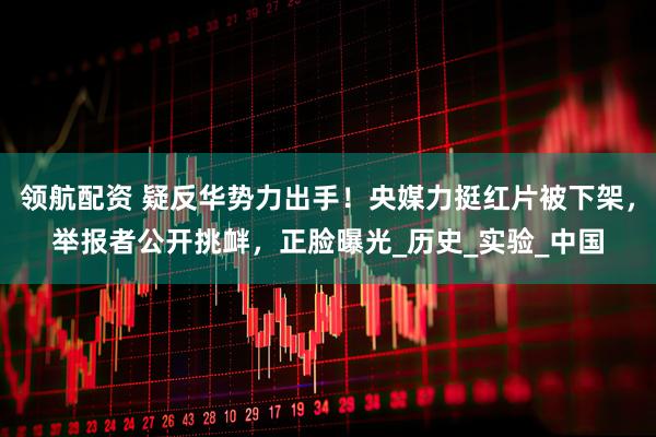 领航配资 疑反华势力出手！央媒力挺红片被下架，举报者公开挑衅，正脸曝光_历史_实验_中国