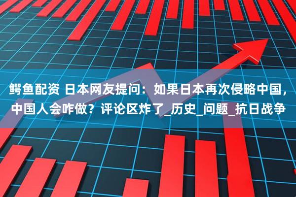 鳄鱼配资 日本网友提问：如果日本再次侵略中国，中国人会咋做？评论区炸了_历史_问题_抗日战争