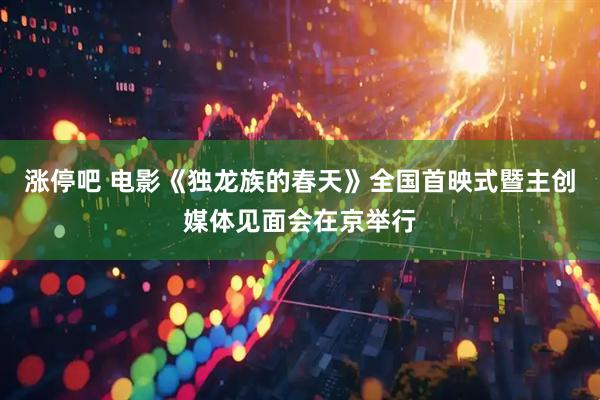 涨停吧 电影《独龙族的春天》全国首映式暨主创媒体见面会在京举行