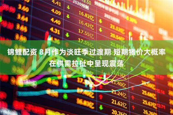 锦鲤配资 8月作为淡旺季过渡期 短期猪价大概率在供需拉扯中呈现震荡