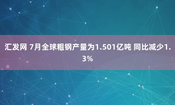 汇发网 7月全球粗钢产量为1.501亿吨 同比减少1.3%