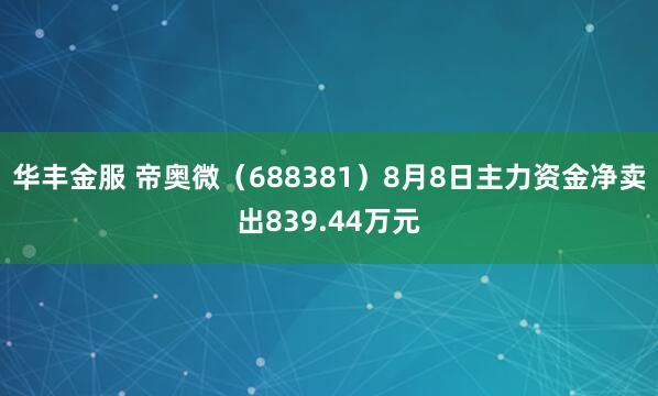 华丰金服 帝奥微（688381）8月8日主力资金净卖出839.44万元