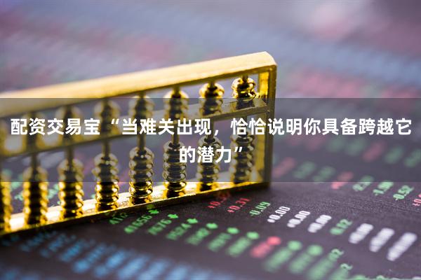配资交易宝 “当难关出现，恰恰说明你具备跨越它的潜力”