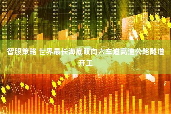 智股策略 世界最长海底双向六车道高速公路隧道开工