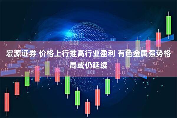 宏源证券 价格上行推高行业盈利 有色金属强势格局或仍延续