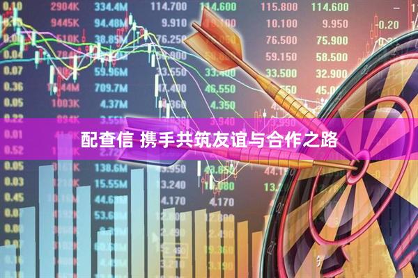 配查信 携手共筑友谊与合作之路