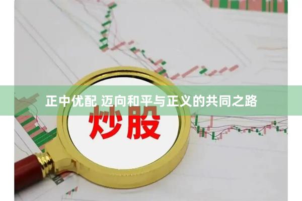 正中优配 迈向和平与正义的共同之路