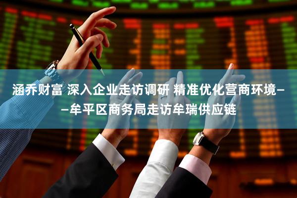 涵乔财富 深入企业走访调研 精准优化营商环境——牟平区商务局走访牟瑞供应链