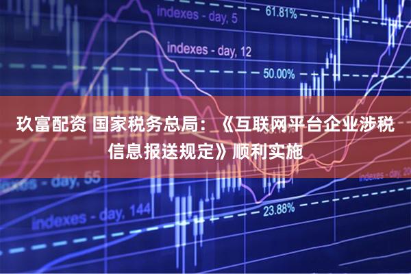 玖富配资 国家税务总局：《互联网平台企业涉税信息报送规定》顺利实施