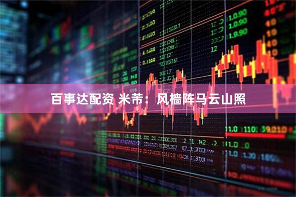 百事达配资 米芾：风樯阵马云山照