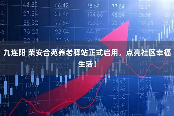 九连阳 荣安合苑养老驿站正式启用，点亮社区幸福生活！