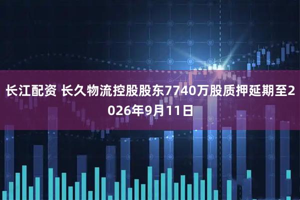 长江配资 长久物流控股股东7740万股质押延期至2026年9月11日