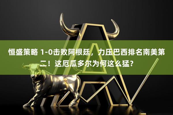 恒盛策略 1-0击败阿根廷，力压巴西排名南美第二！这厄瓜多尔为何这么猛？