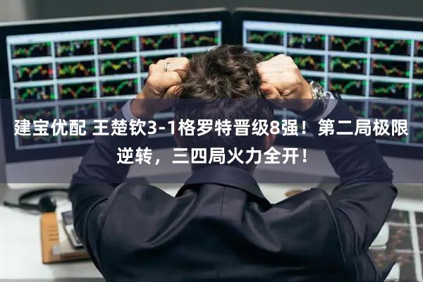 建宝优配 王楚钦3-1格罗特晋级8强！第二局极限逆转，三四局火力全开！