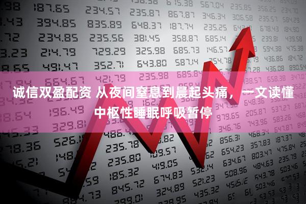 诚信双盈配资 从夜间窒息到晨起头痛，一文读懂中枢性睡眠呼吸暂停