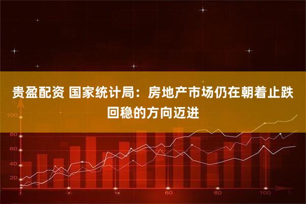 贵盈配资 国家统计局：房地产市场仍在朝着止跌回稳的方向迈进
