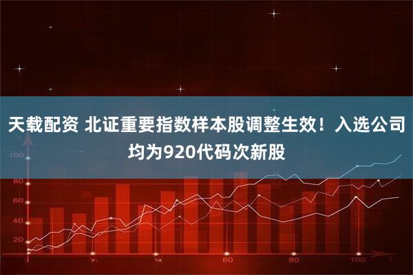 天载配资 北证重要指数样本股调整生效！入选公司均为920代码次新股