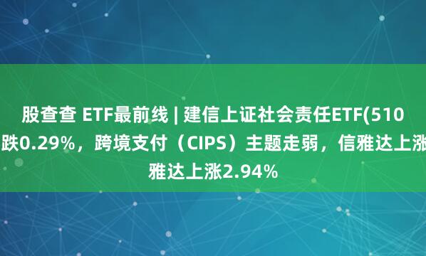 股查查 ETF最前线 | 建信上证社会责任ETF(510090)下跌0.29%，跨境支付（CIPS）主题走弱，信雅达上涨2.94%