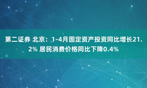 第二证券 北京：1-4月固定资产投资同比增长21.2% 居民消费价格同比下降0.4%