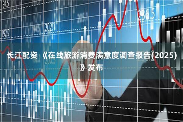 长江配资 《在线旅游消费满意度调查报告(2025)》发布