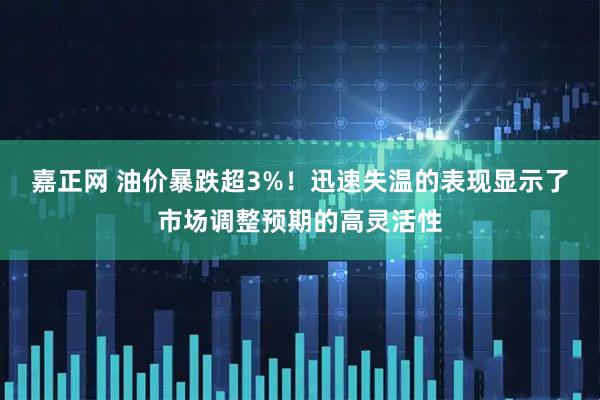 嘉正网 油价暴跌超3%！迅速失温的表现显示了市场调整预期的高灵活性