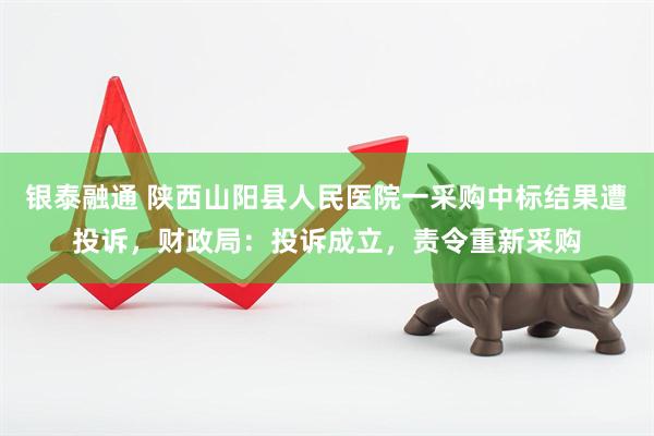 银泰融通 陕西山阳县人民医院一采购中标结果遭投诉,财政局:投诉成立,责令重新采购