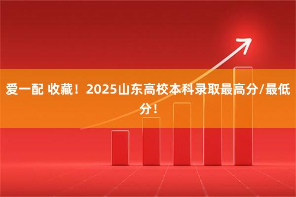 爱一配 收藏！2025山东高校本科录取最高分/最低分！