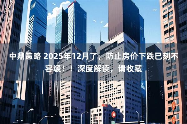 中鼎策略 2025年12月了,防止房价下跌已刻不容缓!!深度解读,请收藏
