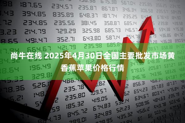 尚牛在线 2025年4月30日全国主要批发市场黄香蕉苹果价格行情